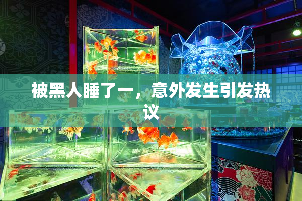 被黑人睡了一，意外发生引发热议