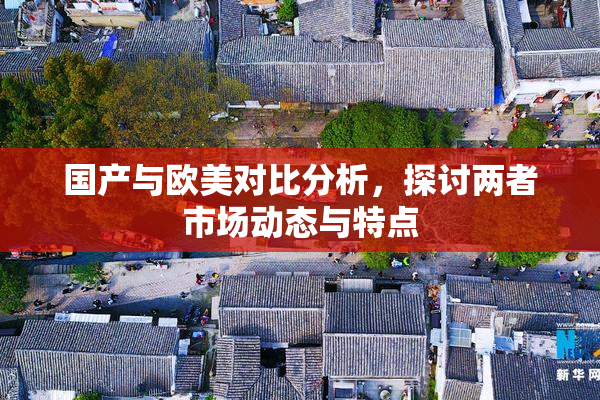 国产与欧美对比分析，探讨两者市场动态与特点