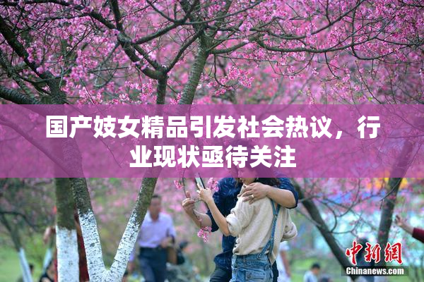 国产妓女精品引发社会热议，行业现状亟待关注