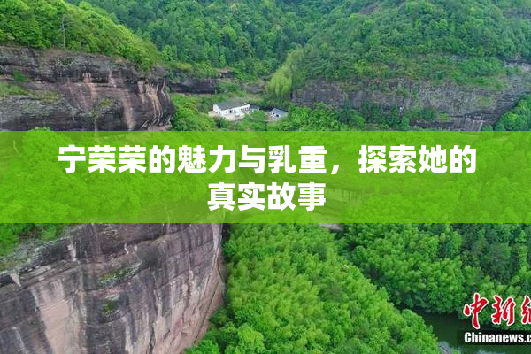 宁荣荣的魅力与乳重，探索她的真实故事