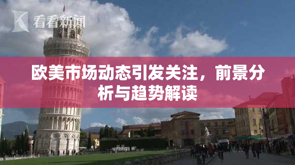 欧美市场动态引发关注，前景分析与趋势解读
