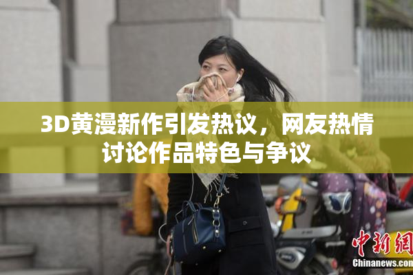 3D黄漫新作引发热议，网友热情讨论作品特色与争议