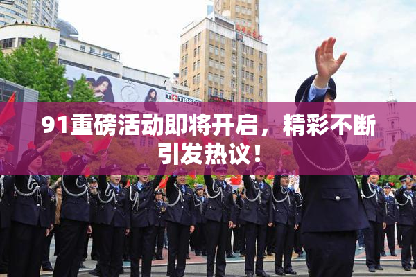 91重磅活动即将开启，精彩不断引发热议！