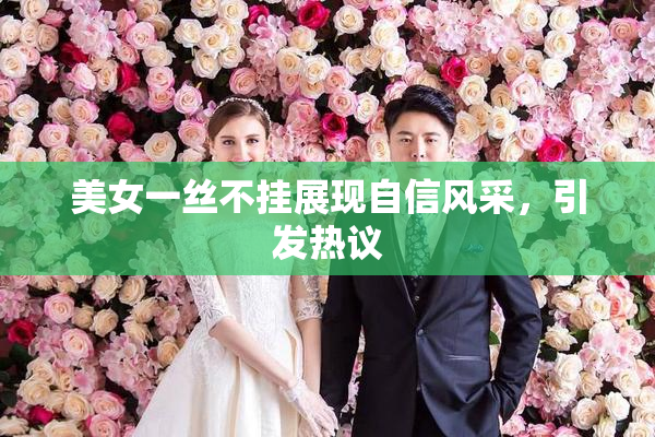 美女一丝不挂展现自信风采，引发热议
