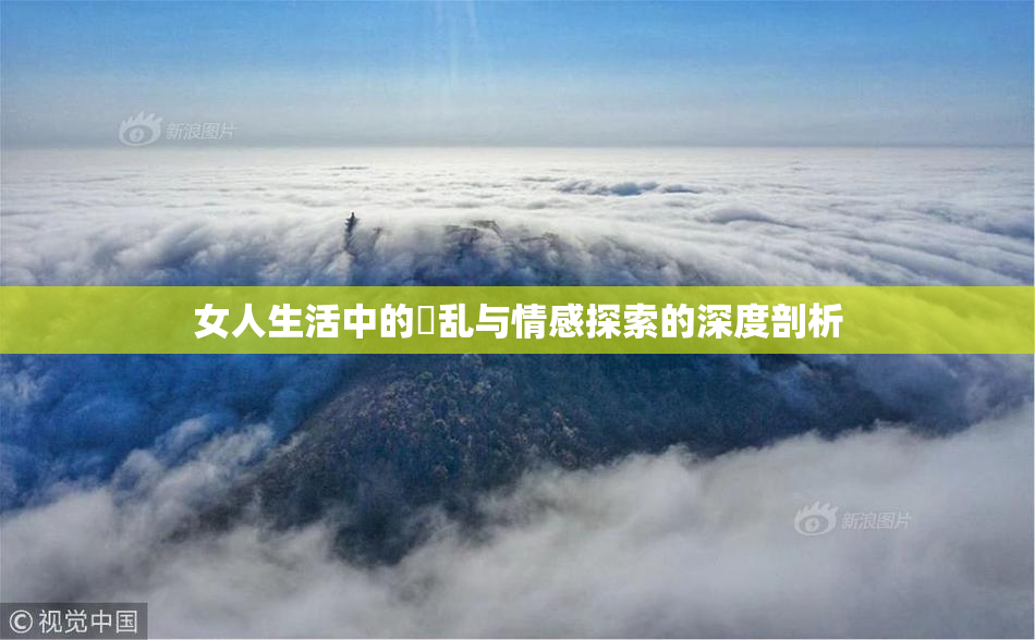 女人生活中的婬乱与情感探索的深度剖析