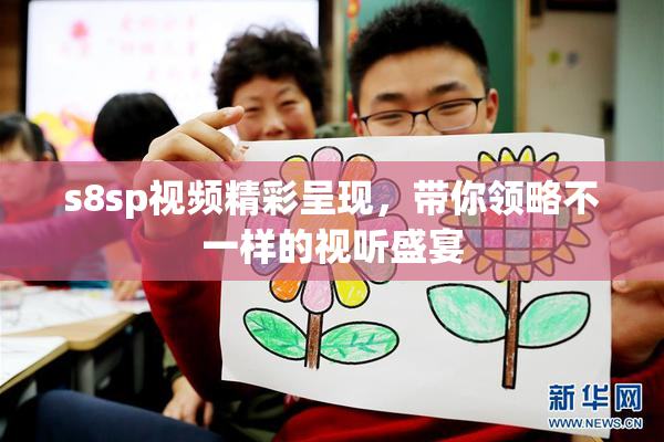 s8sp视频精彩呈现，带你领略不一样的视听盛宴