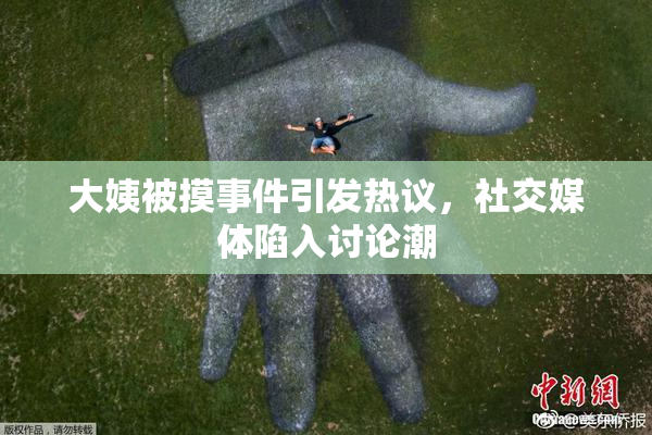 大姨被摸事件引发热议，社交媒体陷入讨论潮