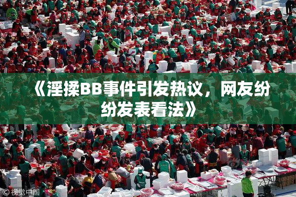 《淫揉BB事件引发热议，网友纷纷发表看法》