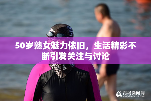 50岁熟女魅力依旧，生活精彩不断引发关注与讨论
