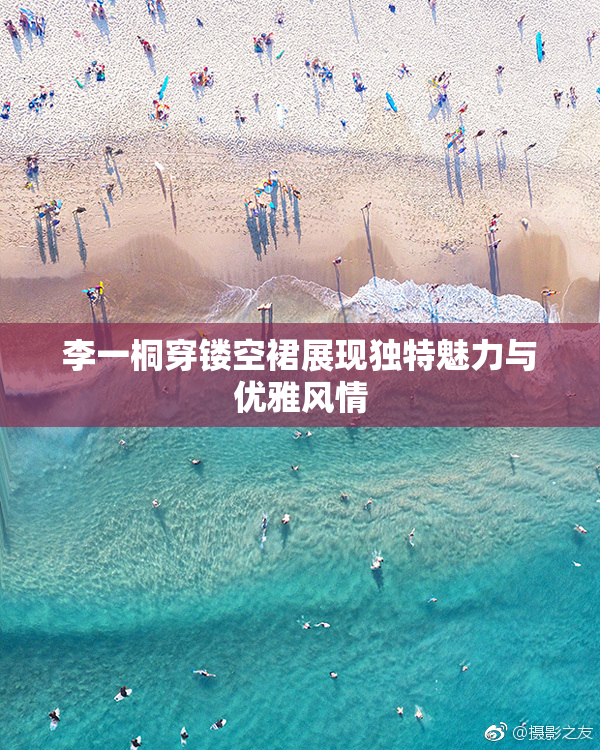 李一桐穿镂空裙展现独特魅力与优雅风情