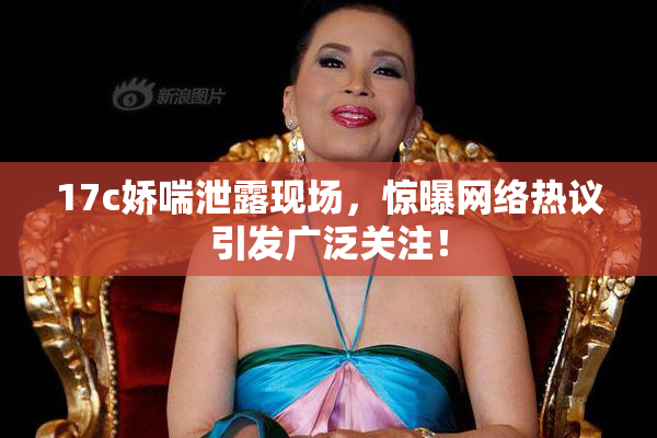 17c娇喘泄露现场，惊曝网络热议引发广泛关注！