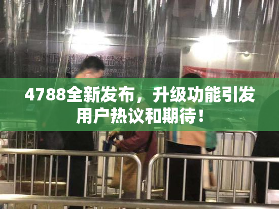 4788全新发布，升级功能引发用户热议和期待！