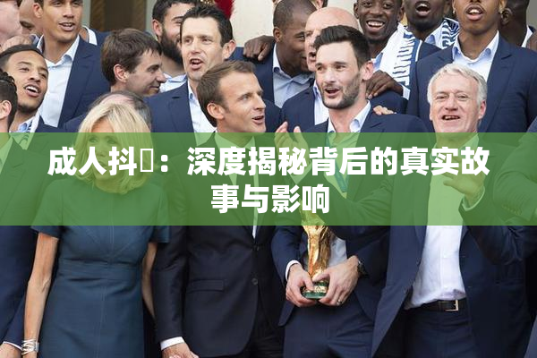 成人抖抈：深度揭秘背后的真实故事与影响