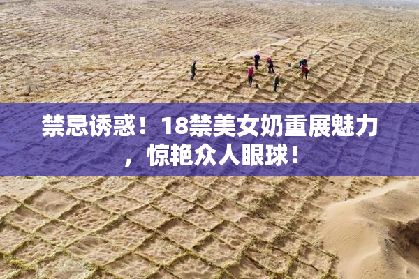 禁忌诱惑！18禁美女奶重展魅力，惊艳众人眼球！