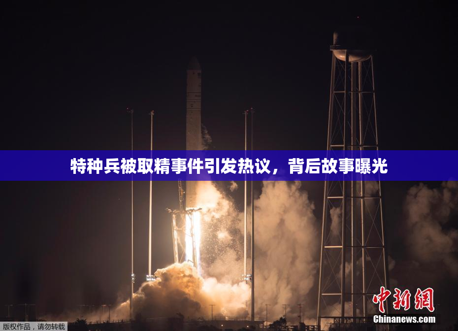 特种兵被取精事件引发热议，背后故事曝光