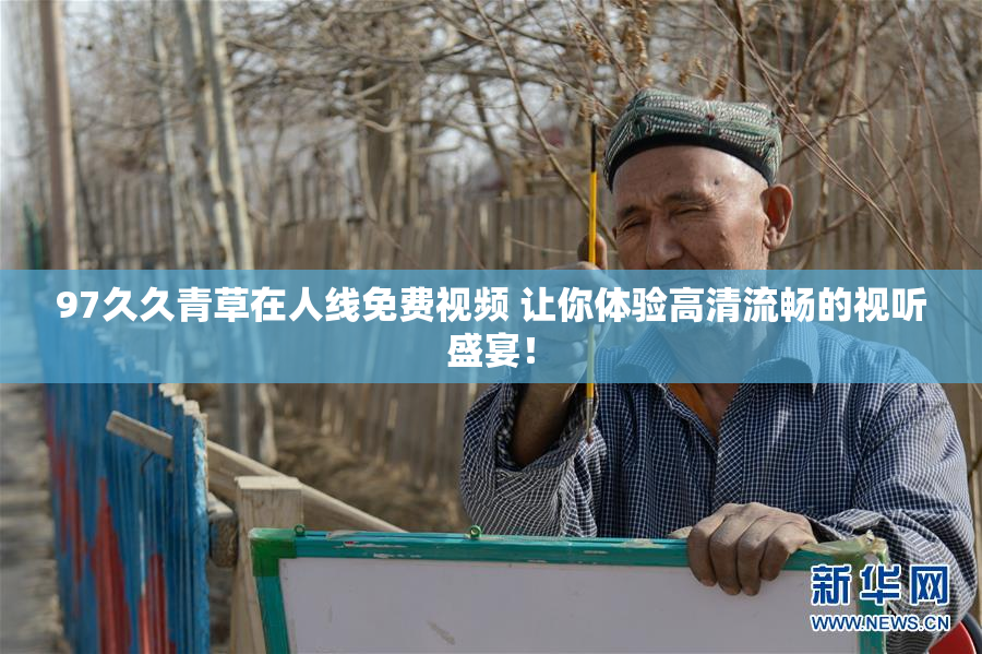 97久久青草在人线免费视频 让你体验高清流畅的视听盛宴！