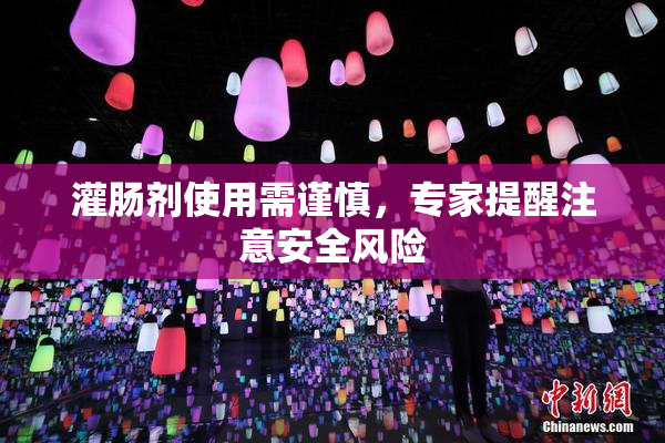 灌肠剂使用需谨慎，专家提醒注意安全风险