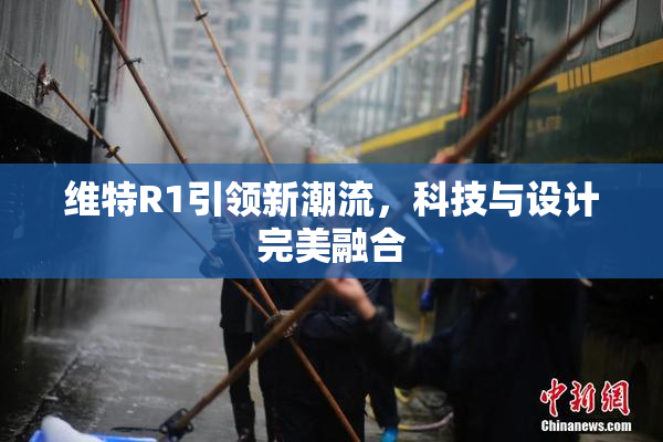 维特R1引领新潮流，科技与设计完美融合