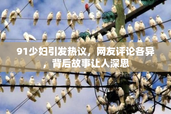 91少妇引发热议，网友评论各异，背后故事让人深思