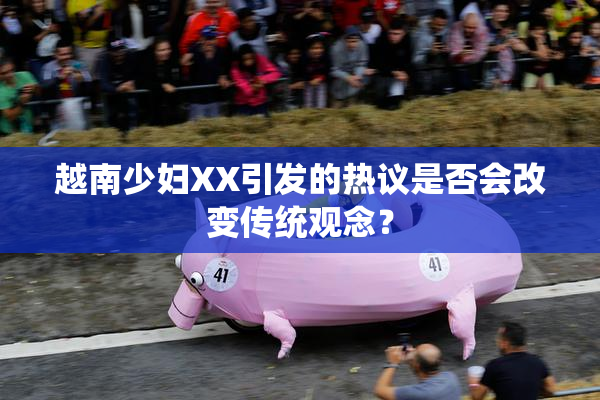 越南少妇XX引发的热议是否会改变传统观念？