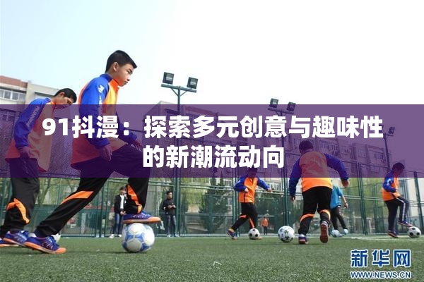 91抖漫：探索多元创意与趣味性的新潮流动向