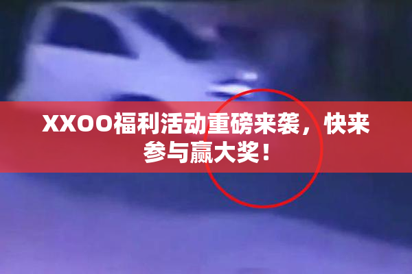 XXOO福利活动重磅来袭，快来参与赢大奖！