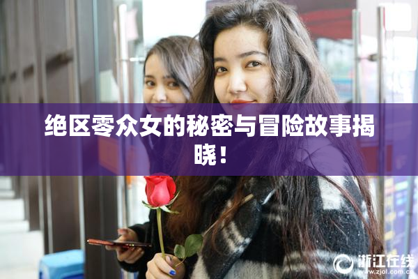 绝区零众女的秘密与冒险故事揭晓！