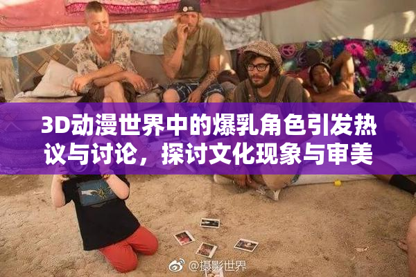 3D动漫世界中的爆乳角色引发热议与讨论，探讨文化现象与审美观