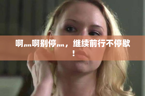 啊灬啊别停灬，继续前行不停歇！