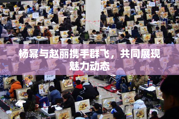 杨幂与赵丽携手群飞，共同展现魅力动态