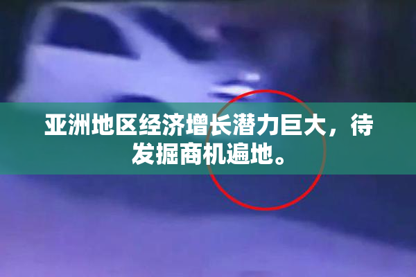 亚洲地区经济增长潜力巨大，待发掘商机遍地。