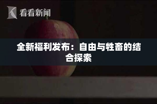 全新福利发布：自由与牲畜的结合探索