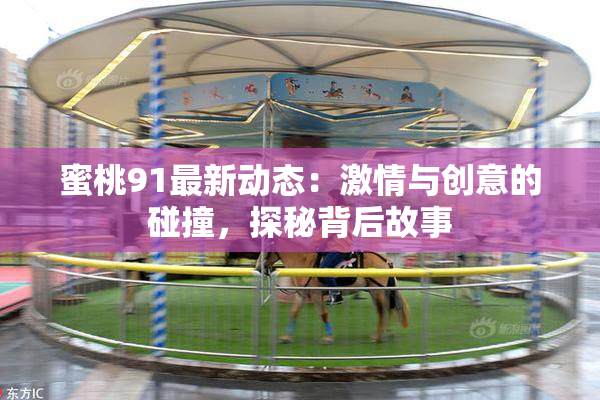 蜜桃91最新动态：激情与创意的碰撞，探秘背后故事