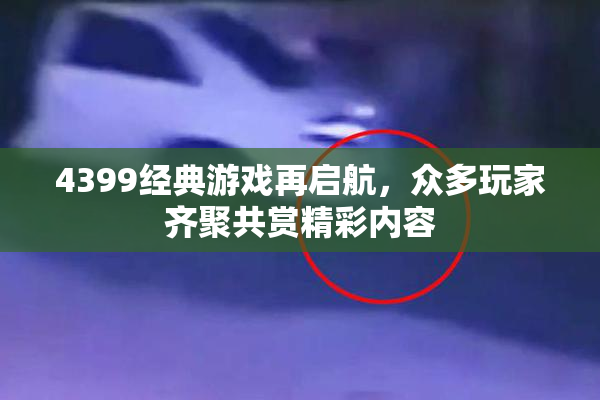 4399经典游戏再启航，众多玩家齐聚共赏精彩内容