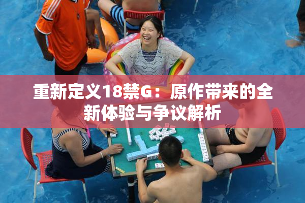 重新定义18禁G：原作带来的全新体验与争议解析