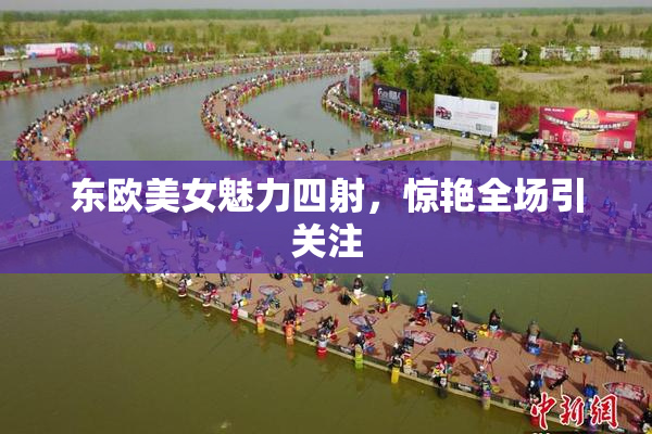 东欧美女魅力四射，惊艳全场引关注