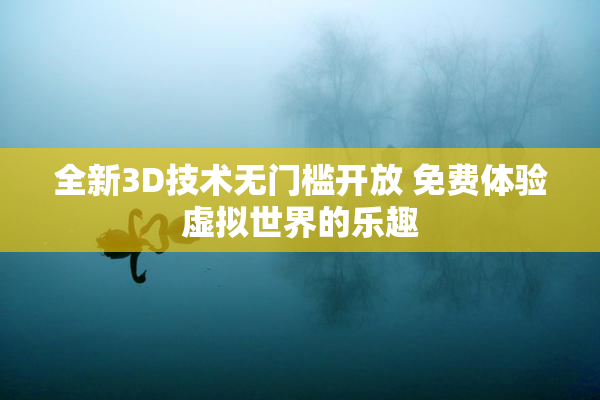 全新3D技术无门槛开放 免费体验虚拟世界的乐趣