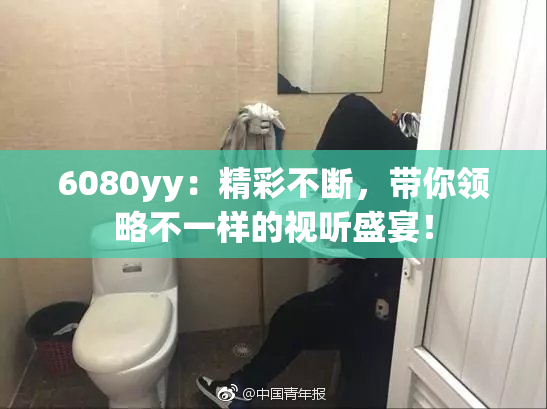 6080yy：精彩不断，带你领略不一样的视听盛宴！