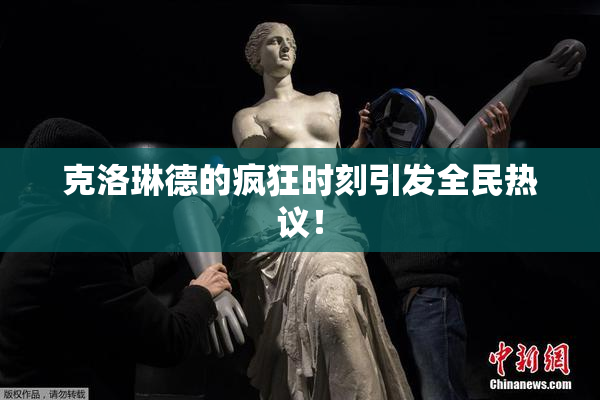 克洛琳德的疯狂时刻引发全民热议！