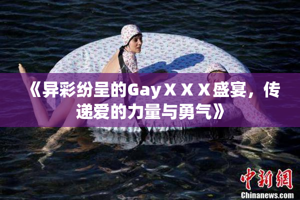 《异彩纷呈的GayⅩⅩⅩ盛宴，传递爱的力量与勇气》