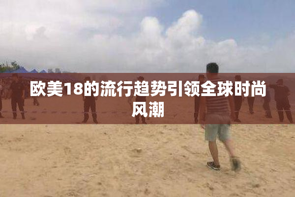 欧美18的流行趋势引领全球时尚风潮