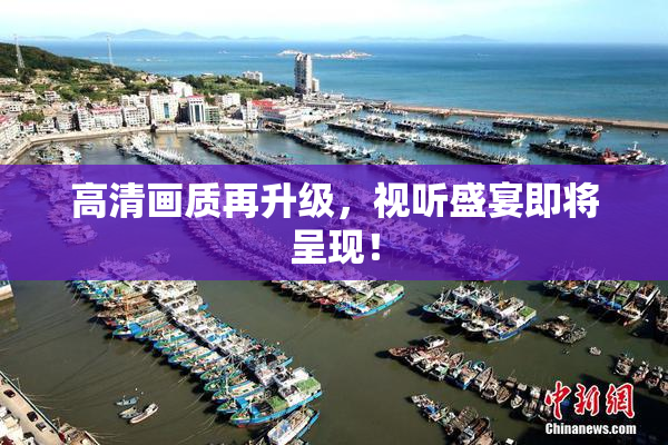 高清画质再升级，视听盛宴即将呈现！