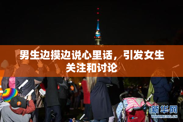 男生边摸边说心里话，引发女生关注和讨论