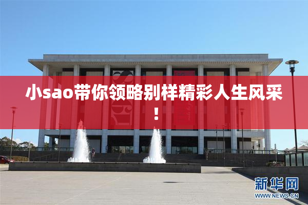小sao带你领略别样精彩人生风采！