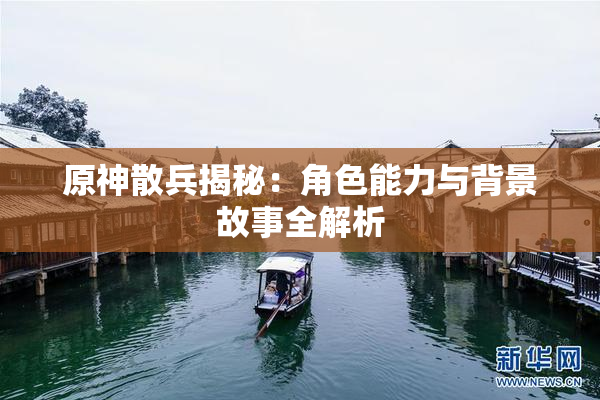 原神散兵揭秘：角色能力与背景故事全解析