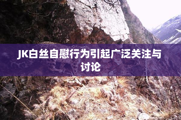 JK白丝自慰行为引起广泛关注与讨论
