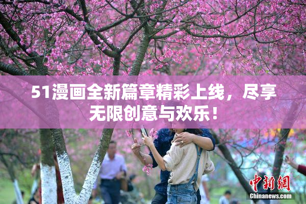 51漫画全新篇章精彩上线，尽享无限创意与欢乐！