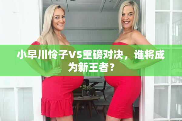 小早川怜子VS重磅对决，谁将成为新王者？