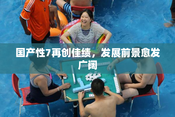 国产性7再创佳绩，发展前景愈发广阔