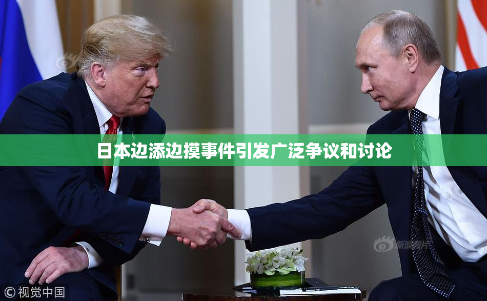 日本边添边摸事件引发广泛争议和讨论
